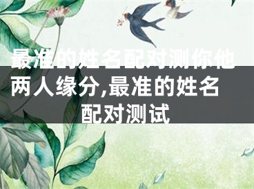 最准的姓名配对测你他两人缘分,最准的姓名配对测试
