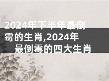 2024年下半年最倒霉的生肖,2024年最倒霉的四大生肖