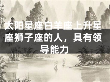 太阳星座白羊座上升星座狮子座的人，具有领导能力