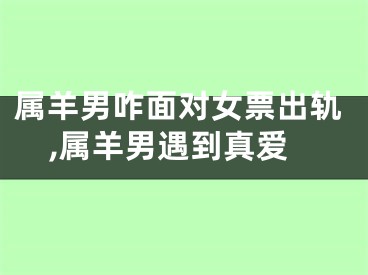 属羊男咋面对女票出轨,属羊男遇到真爱