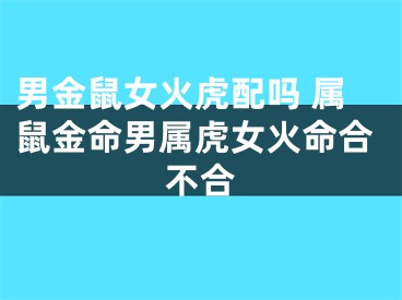 男金鼠女火虎配吗 属鼠金命男属虎女火命合不合