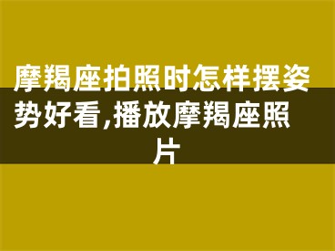 摩羯座拍照时怎样摆姿势好看,播放摩羯座照片