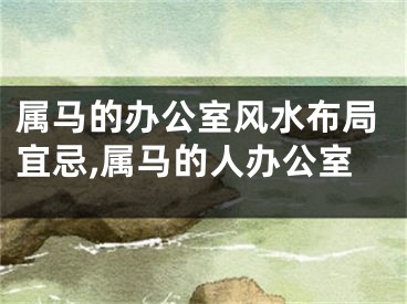 属马的办公室风水布局宜忌,属马的人办公室