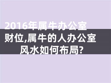 2016年属牛办公室财位,属牛的人办公室风水如何布局?