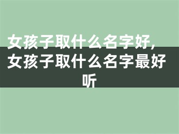 女孩子取什么名字好,女孩子取什么名字最好听
