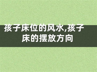 孩子床位的风水,孩子床的摆放方向