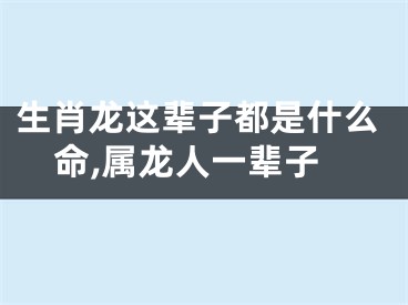 生肖龙这辈子都是什么命,属龙人一辈子