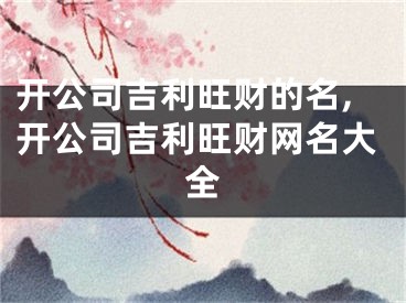 开公司吉利旺财的名,开公司吉利旺财网名大全