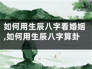 如何用生辰八字看婚姻,如何用生辰八字算卦