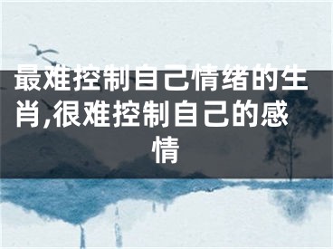 最难控制自己情绪的生肖,很难控制自己的感情