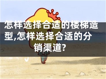 怎样选择合适的楼梯造型,怎样选择合适的分销渠道?