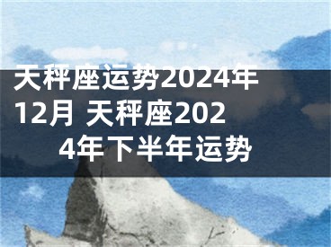天秤座运势2024年12月 天秤座2024年下半年运势