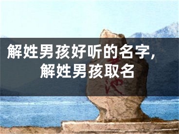 解姓男孩好听的名字,解姓男孩取名