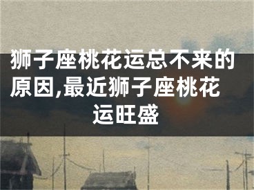 狮子座桃花运总不来的原因,最近狮子座桃花运旺盛