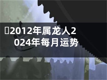 ​2012年属龙人2024年每月运势