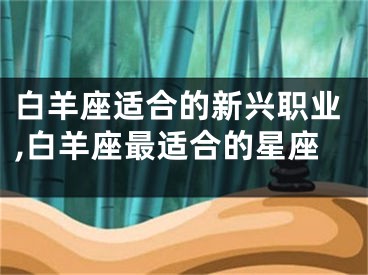白羊座适合的新兴职业,白羊座最适合的星座