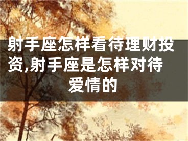 射手座怎样看待理财投资,射手座是怎样对待爱情的