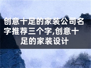 创意十足的家装公司名字推荐三个字,创意十足的家装设计
