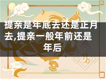 提亲是年底去还是正月去,提亲一般年前还是年后