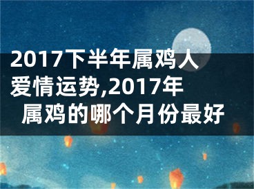 2017下半年属鸡人爱情运势,2017年属鸡的哪个月份最好