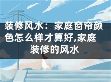 装修风水：家庭窗帘颜色怎么样才算好,家庭装修的风水