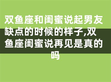 双鱼座和闺蜜说起男友缺点的时候的样子,双鱼座闺蜜说再见是真的吗