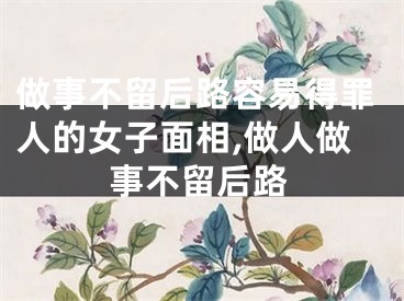 做事不留后路容易得罪人的女子面相,做人做事不留后路