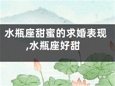 水瓶座甜蜜的求婚表现,水瓶座好甜