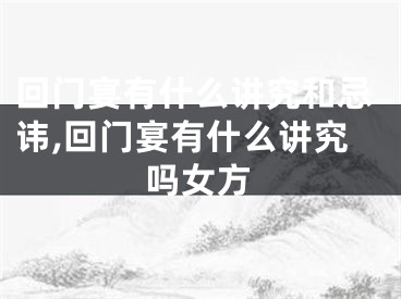 回门宴有什么讲究和忌讳,回门宴有什么讲究吗女方
