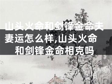 山头火命和剑锋金命夫妻运怎么样,山头火命和剑锋金命相克吗