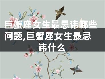巨蟹座女生最忌讳哪些问题,巨蟹座女生最忌讳什么