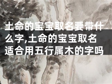 土命的宝宝取名要带什么字,土命的宝宝取名适合用五行属木的字吗