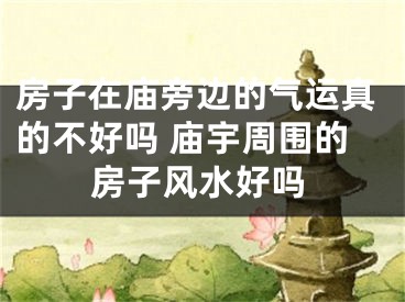 房子在庙旁边的气运真的不好吗 庙宇周围的房子风水好吗