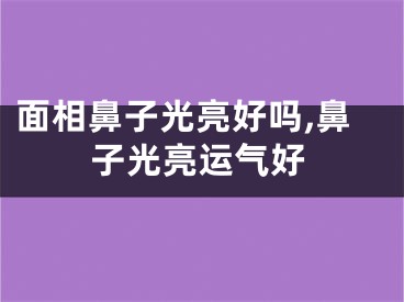 面相鼻子光亮好吗,鼻子光亮运气好