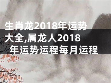 生肖龙2018年运势大全,属龙人2018年运势运程每月运程