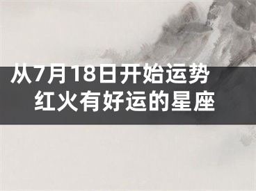 从7月18日开始运势红火有好运的星座
