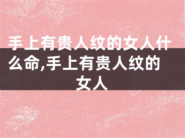 手上有贵人纹的女人什么命,手上有贵人纹的女人