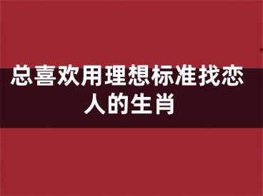 总喜欢用理想标准找恋人的生肖