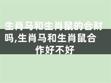 生肖马和生肖鼠的合财吗,生肖马和生肖鼠合作好不好