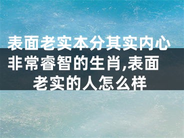 表面老实本分其实内心非常睿智的生肖,表面老实的人怎么样