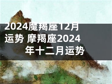 2024魔羯座12月运势 摩羯座2024年十二月运势