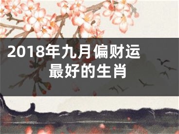 2018年九月偏财运最好的生肖