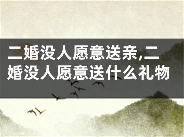 二婚没人愿意送亲,二婚没人愿意送什么礼物