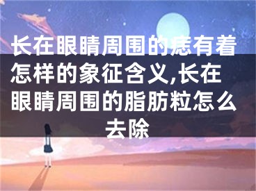 长在眼睛周围的痣有着怎样的象征含义,长在眼睛周围的脂肪粒怎么去除