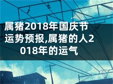属猪2018年国庆节运势预报,属猪的人2018年的运气