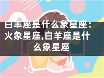 白羊座是什么象星座：火象星座,白羊座是什么象星座