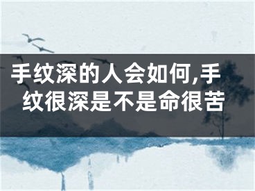 手纹深的人会如何,手纹很深是不是命很苦
