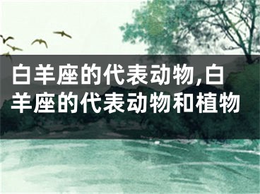 白羊座的代表动物,白羊座的代表动物和植物