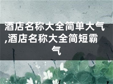 酒店名称大全简单大气,酒店名称大全简短霸气