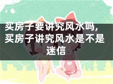 买房子要讲究风水吗,买房子讲究风水是不是迷信